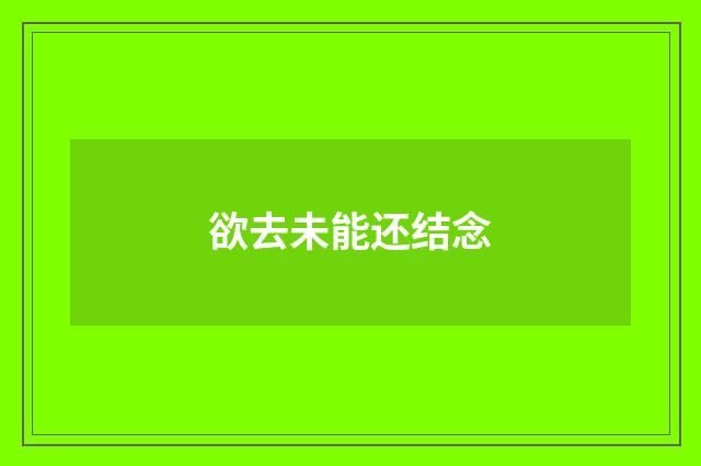 欲去未能还结念