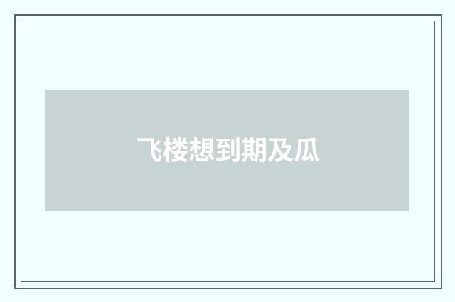 飞楼想到期及瓜
