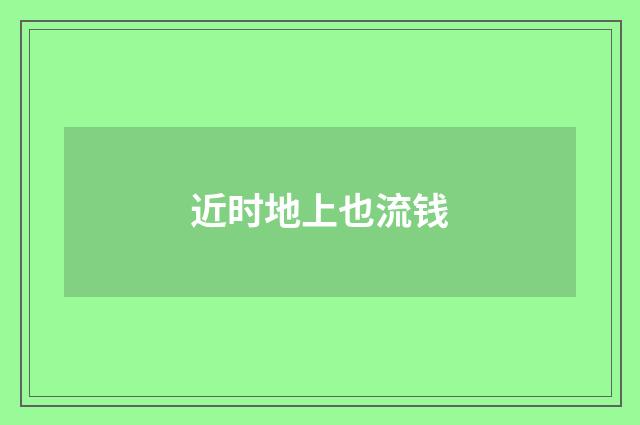 近时地上也流钱