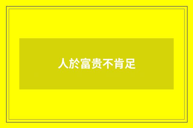 人於富贵不肯足