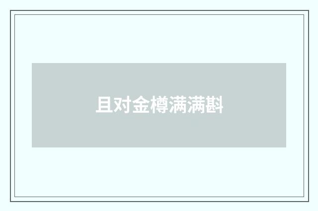 且对金樽满满斟