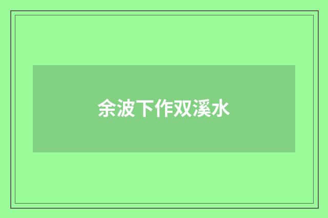 余波下作双溪水
