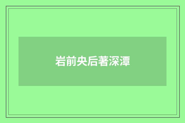 岩前央后著深潭