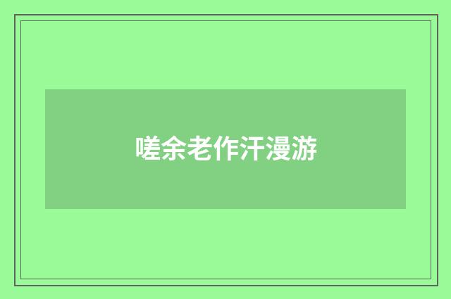 嗟余老作汗漫游