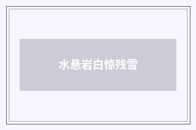 水悬岩白惊残雪