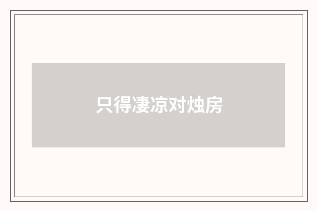 只得凄凉对烛房