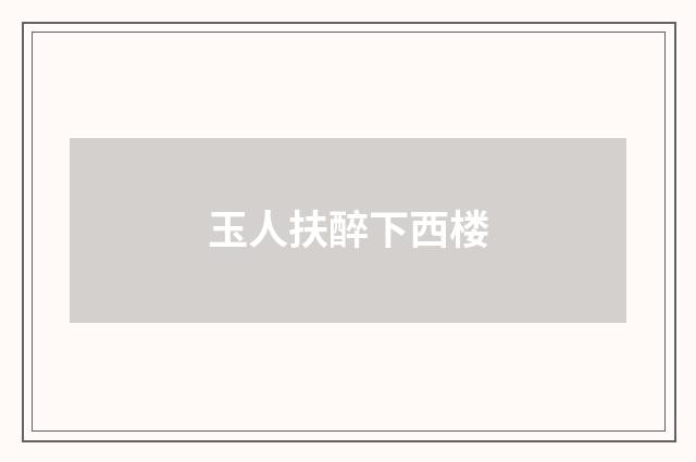 玉人扶醉下西楼