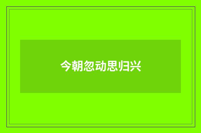 今朝忽动思归兴
