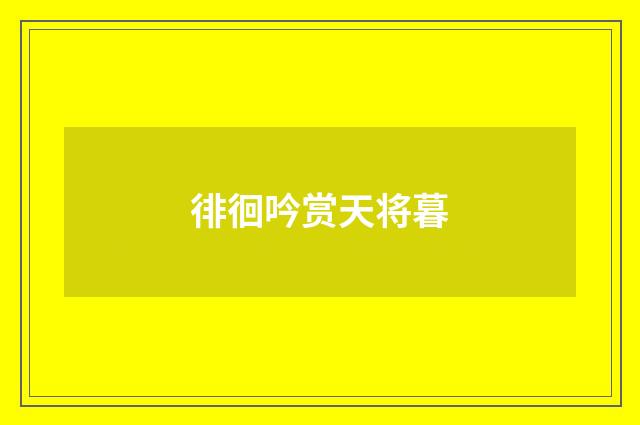 徘徊吟赏天将暮