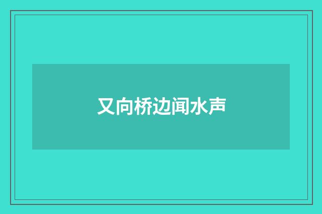 又向桥边闻水声