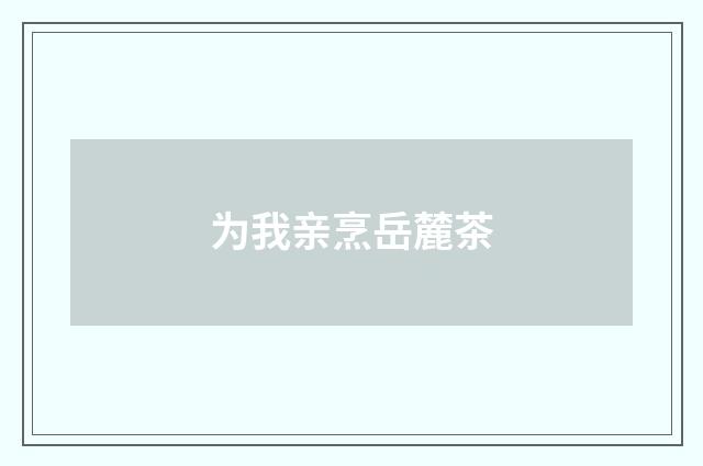 为我亲烹岳麓茶