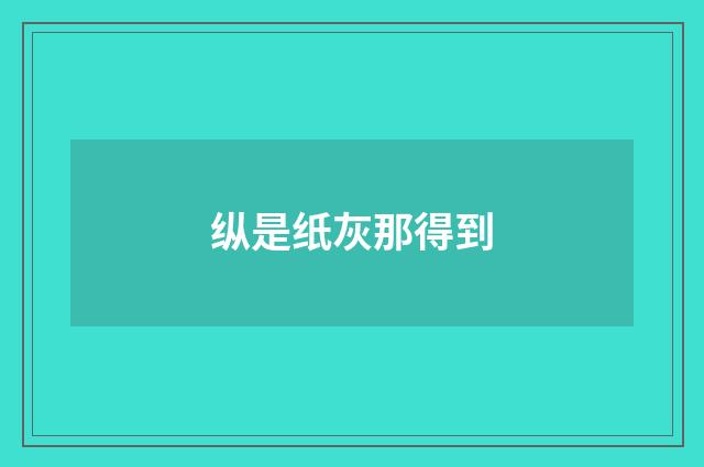 纵是纸灰那得到