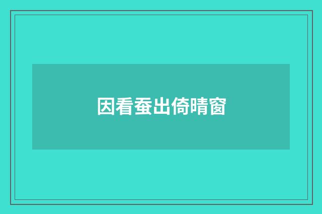 因看蚕出倚晴窗