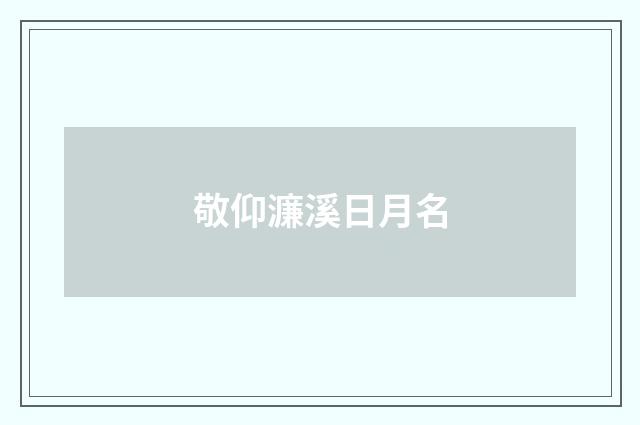 敬仰濂溪日月名