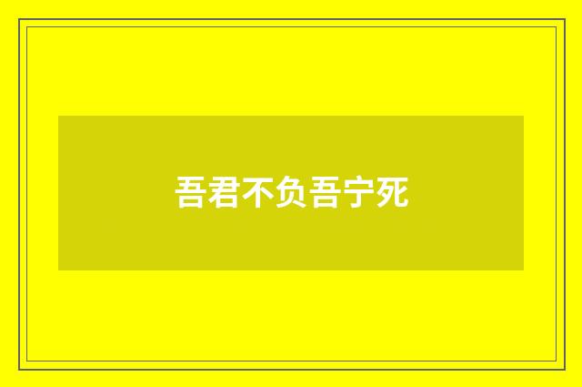 吾君不负吾宁死