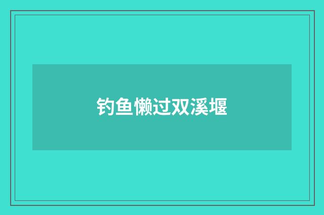 钓鱼懒过双溪堰