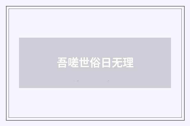 吾嗟世俗日无理