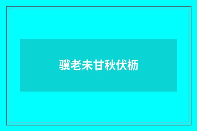 骥老未甘秋伏枥