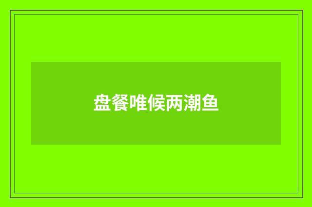 盘餐唯候两潮鱼