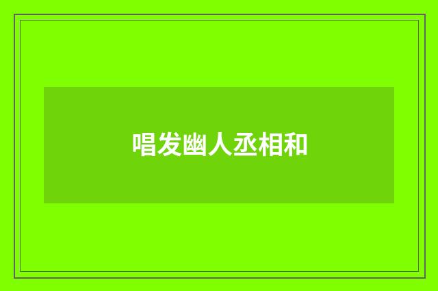 唱发幽人丞相和