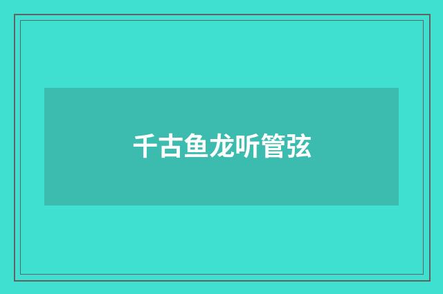 千古鱼龙听管弦