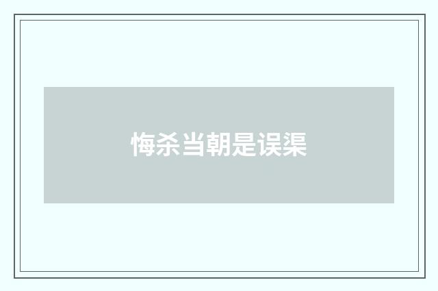 悔杀当朝是误渠