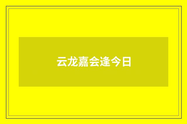 云龙嘉会逢今日
