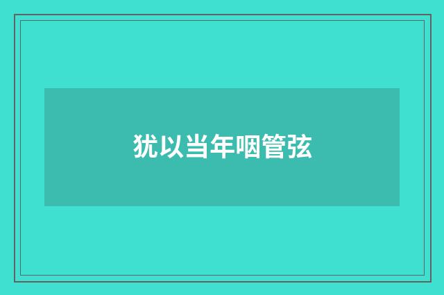 犹以当年咽管弦