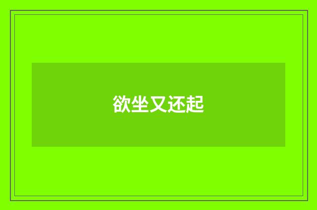 欲坐又还起
