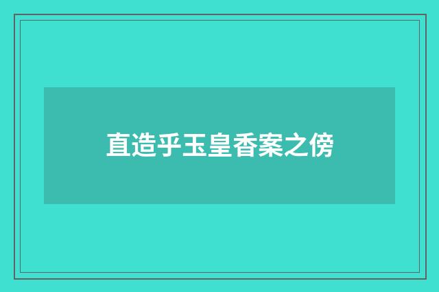 直造乎玉皇香案之傍