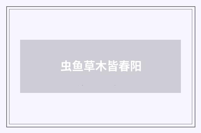 虫鱼草木皆春阳