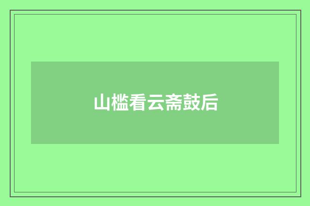 山槛看云斋鼓后