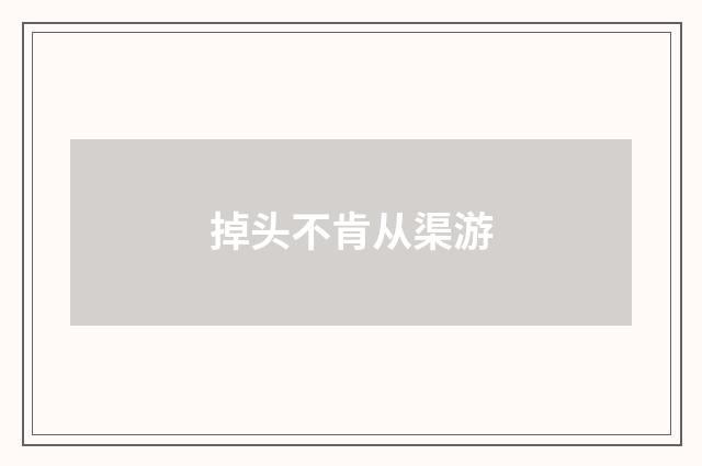 掉头不肯从渠游