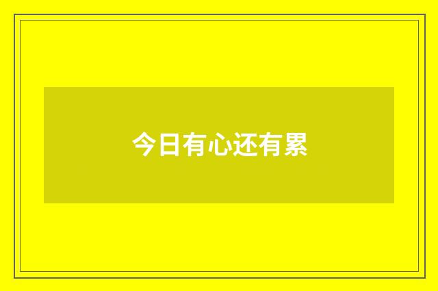 今日有心还有累