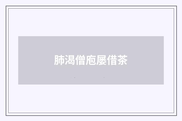 肺渴僧庖屡借茶