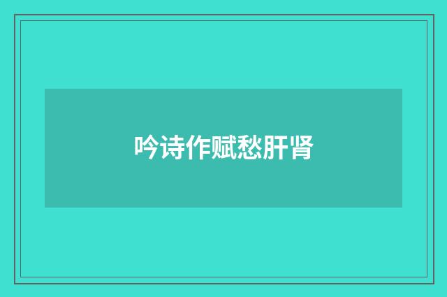 吟诗作赋愁肝肾