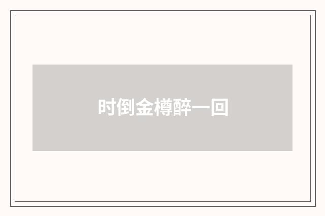 时倒金樽醉一回