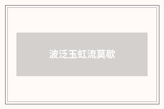 波泛玉虹流莫歇