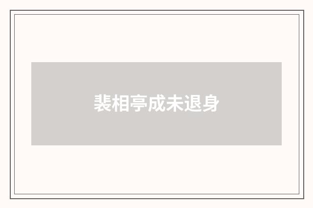 裴相亭成未退身