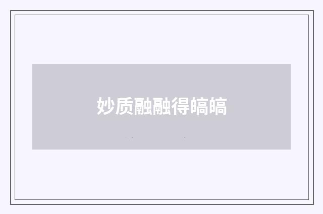 妙质融融得皜皜