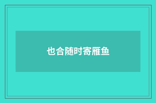 也合随时寄雁鱼