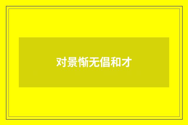 对景惭无倡和才