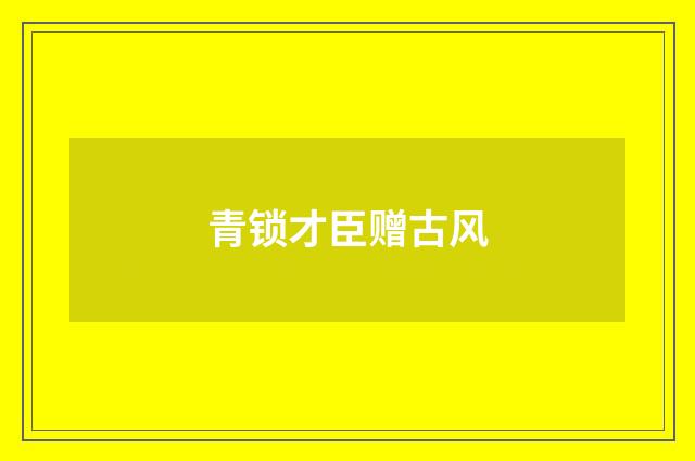 青锁才臣赠古风