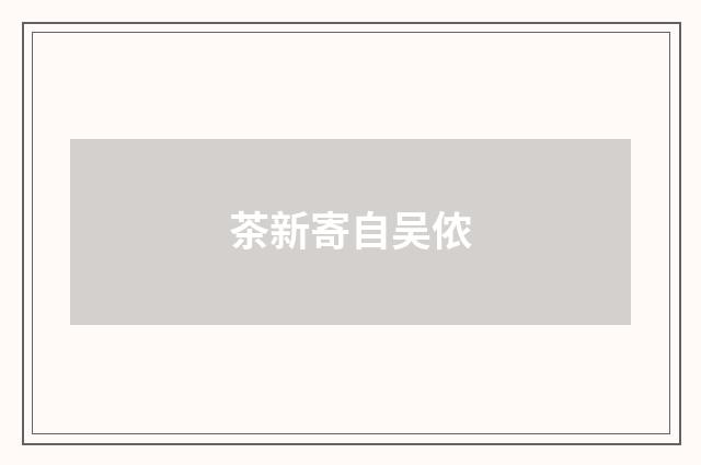 茶新寄自吴侬