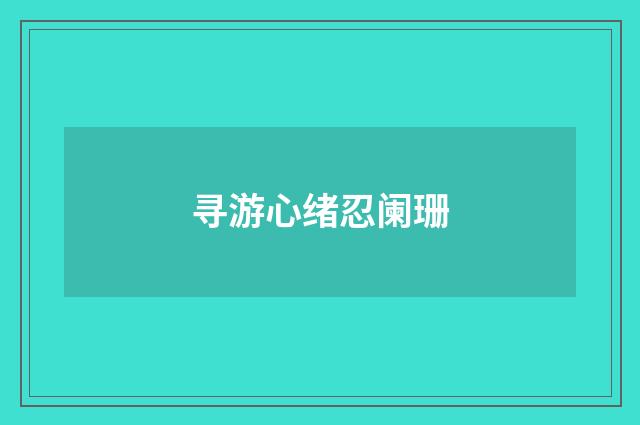 寻游心绪忍阑珊