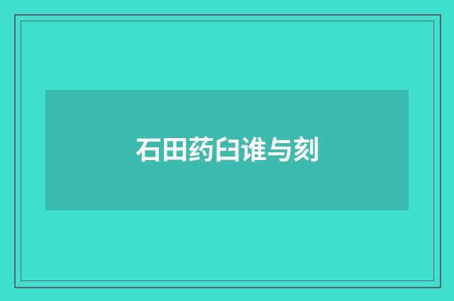 石田药臼谁与刻