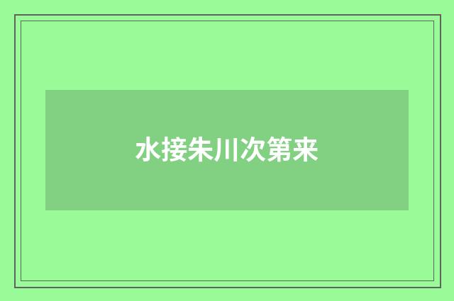 水接朱川次第来