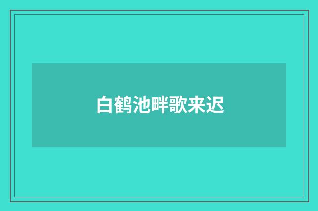 白鹤池畔歌来迟