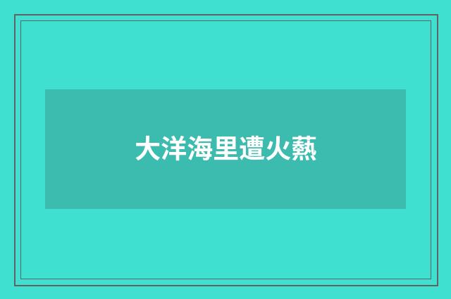 大洋海里遭火爇