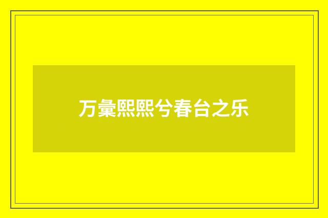 万彙熙熙兮春台之乐